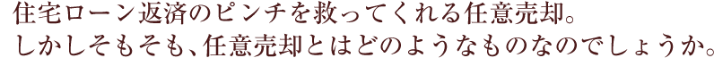 住宅ローン返済のピンチを救ってくれる任意売却。しかしそもそも、任意売却とはどのようなものなのでしょうか。