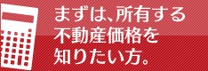 まずは、所有する不動産価格を知りたい方。